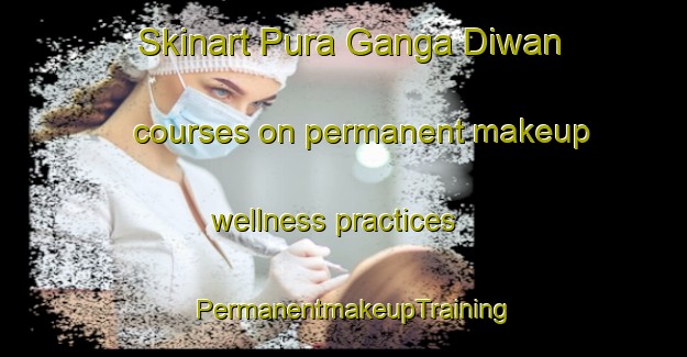 Skinart Pura Ganga Diwan courses on permanent makeup wellness practices | PermanentmakeupTraining | PermanentmakeupClasses | SkinartTraining-India