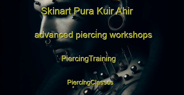 Skinart Pura Kuir Ahir advanced piercing workshops | PiercingTraining | PiercingClasses | SkinartTraining-India