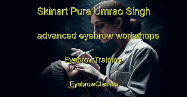 Skinart Pura Umrao Singh advanced eyebrow workshops | EyebrowTraining | EyebrowClasses | SkinartTraining-India
