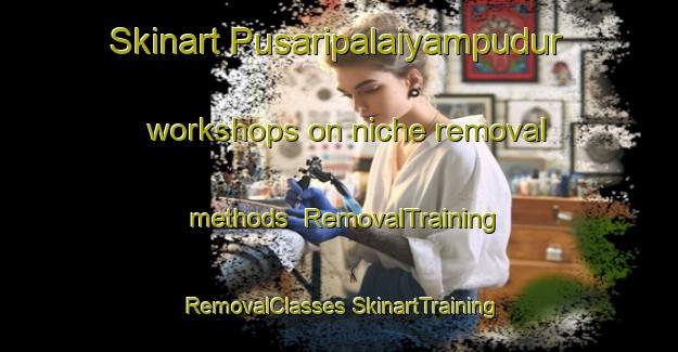 Skinart Pusaripalaiyampudur workshops on niche removal methods | #RemovalTraining #RemovalClasses #SkinartTraining-India