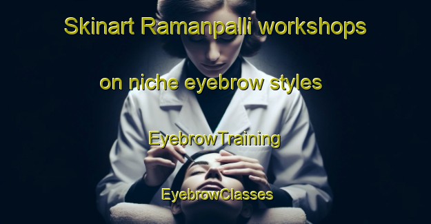 Skinart Ramanpalli workshops on niche eyebrow styles | EyebrowTraining | EyebrowClasses | SkinartTraining-India