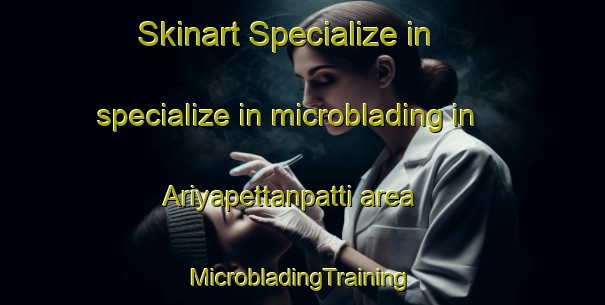 Skinart Specialize in specialize in microblading in Ariyapettanpatti area | #MicrobladingTraining #MicrobladingClasses #SkinartTraining-India