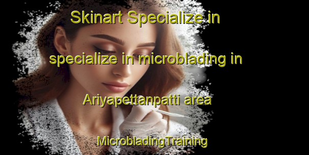 Skinart Specialize in specialize in microblading in Ariyapettanpatti area | #MicrobladingTraining #MicrobladingClasses #SkinartTraining-India