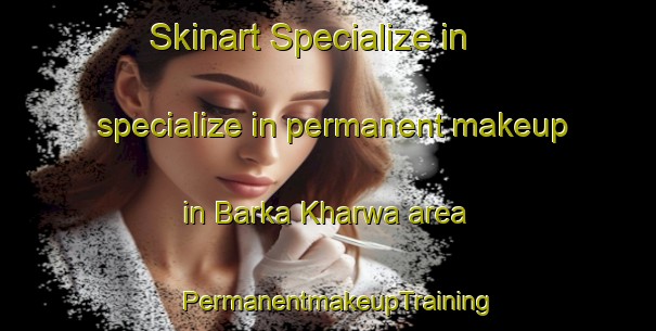 Skinart Specialize in specialize in permanent makeup in Barka Kharwa area | PermanentmakeupTraining | PermanentmakeupClasses | SkinartTraining-India