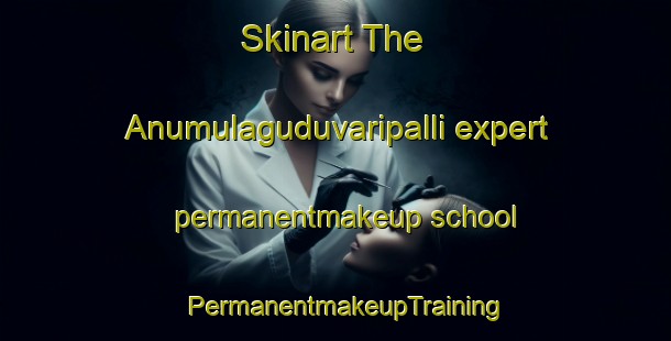 Skinart The Anumulaguduvaripalli expert permanentmakeup school | PermanentmakeupTraining | PermanentmakeupClasses | SkinartTraining-India