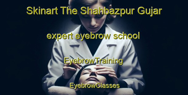 Skinart The Shahbazpur Gujar expert eyebrow school | EyebrowTraining | EyebrowClasses | SkinartTraining-India