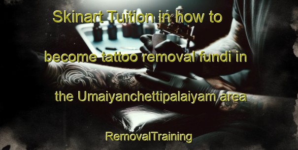 Skinart Tuition in how to become tattoo removal fundi in the Umaiyanchettipalaiyam area | RemovalTraining | RemovalClasses | SkinartTraining-India