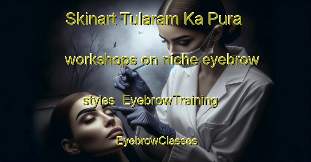 Skinart Tularam Ka Pura workshops on niche eyebrow styles | EyebrowTraining | EyebrowClasses | SkinartTraining-India