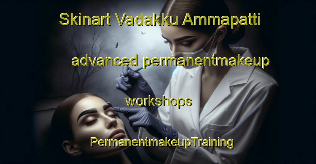 Skinart Vadakku Ammapatti advanced permanentmakeup workshops | PermanentmakeupTraining | PermanentmakeupClasses | SkinartTraining-India