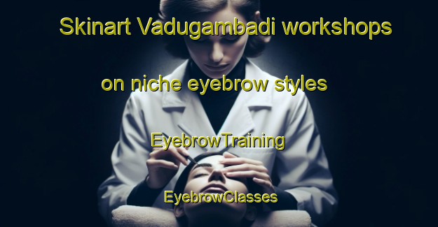 Skinart Vadugambadi workshops on niche eyebrow styles | EyebrowTraining | EyebrowClasses | SkinartTraining-India