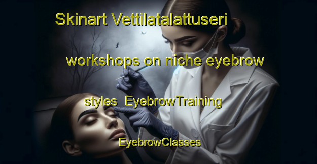 Skinart Vettilatalattuseri workshops on niche eyebrow styles | EyebrowTraining | EyebrowClasses | SkinartTraining-India