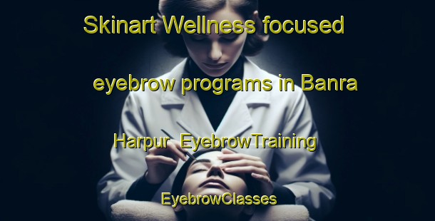 Skinart Wellness-focused eyebrow programs in Banra Harpur | EyebrowTraining | EyebrowClasses | SkinartTraining-India