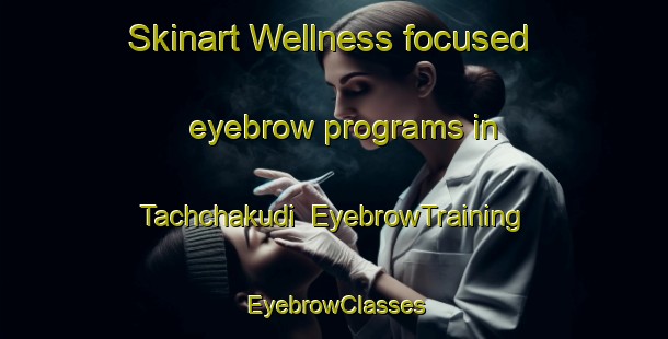 Skinart Wellness-focused eyebrow programs in Tachchakudi | EyebrowTraining | EyebrowClasses | SkinartTraining-India