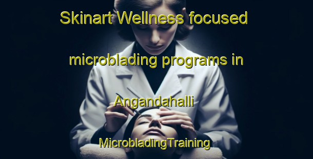 Skinart Wellness-focused microblading programs in Angandahalli | #MicrobladingTraining #MicrobladingClasses #SkinartTraining-India