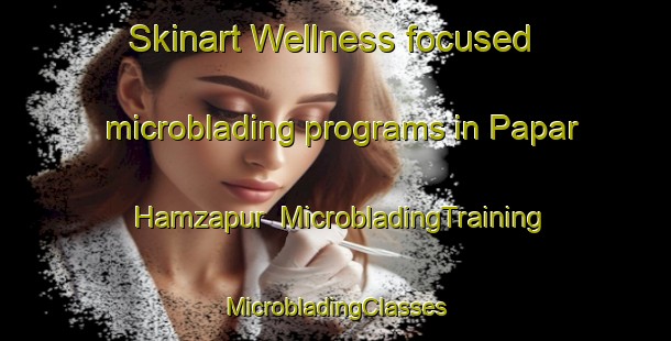 Skinart Wellness-focused microblading programs in Papar Hamzapur | #MicrobladingTraining #MicrobladingClasses #SkinartTraining-India