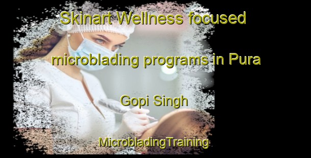 Skinart Wellness-focused microblading programs in Pura Gopi Singh | #MicrobladingTraining #MicrobladingClasses #SkinartTraining-India