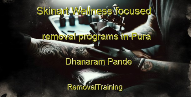 Skinart Wellness-focused removal programs in Pura Dhanaram Pande | RemovalTraining | RemovalClasses | SkinartTraining-India